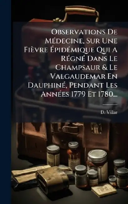 Observations De MÃ(c)decine, Sur Une Fièvre ÃpidÃ(c)mique Qui A RÃ(c)gnÃ(c) Dans Le Champsaur & Le Valgaudemar En DauphinÃ(c), Pendant Les AnnÃ( by D. Villar