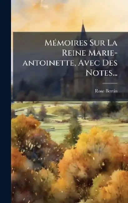 MÃ(c)moires Sur La Reine Marie-antoinette, Avec Des Notes... by Rose Bertin