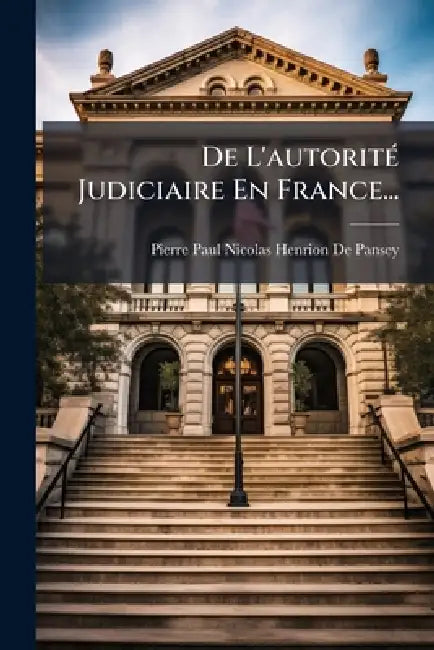 De L'autoritÃ(c) Judiciaire En France... by Pierre Paul Nicolas Henrion de Pansey