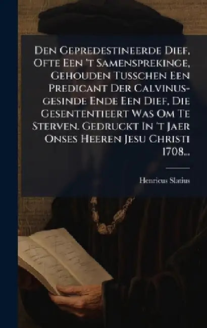 Den Gepredestineerde Dief, Ofte Een 't Samensprekinge, Gehouden Tusschen Een Predicant Der Calvinus-gesinde Ende Een Dief, Die Gesententieert Was Om T by Henricus Slatius