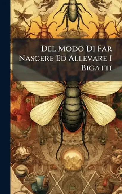 Del Modo Di Far Nascere Ed Allevare I Bigatti by Anonymous