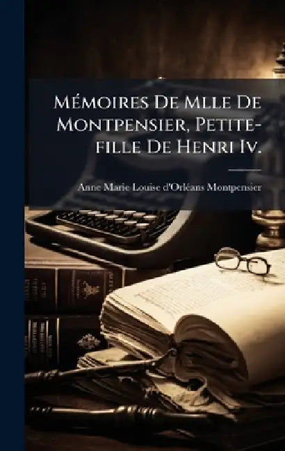 MÃ(c)moires De Mlle De Montpensier, Petite-fille De Henri Iv. by Anne Marie Louise d'Orlã(c)Ans Montpensi