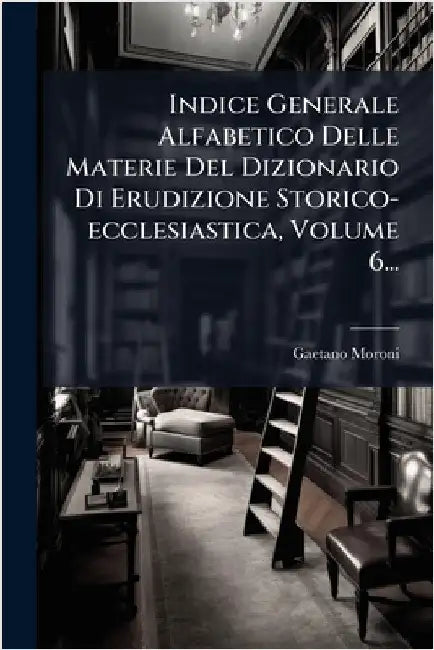 Indice Generale Alfabetico Delle Materie Del Dizionario Di Erudizione Storico-ecclesiastica, Volume 6... by Moroni, Gaetano