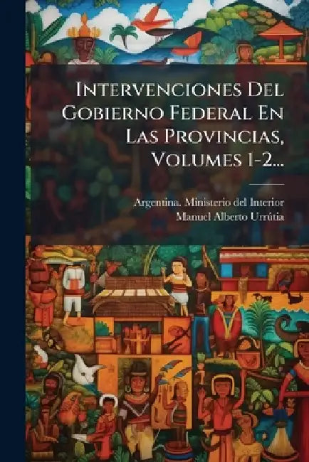 Intervenciones Del Gobierno Federal En Las Provincias, Volumes 1-2... by Argentina Ministerio del Interior, Manuel Alberto Urrã°tia