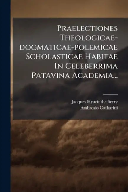 Praelectiones Theologicae-dogmaticae-polemicae Scholasticae Habitae In Celeberrima Patavina Academia... by Jacques Hyacinthe Serry ((O P )), Ambrosio Catharini