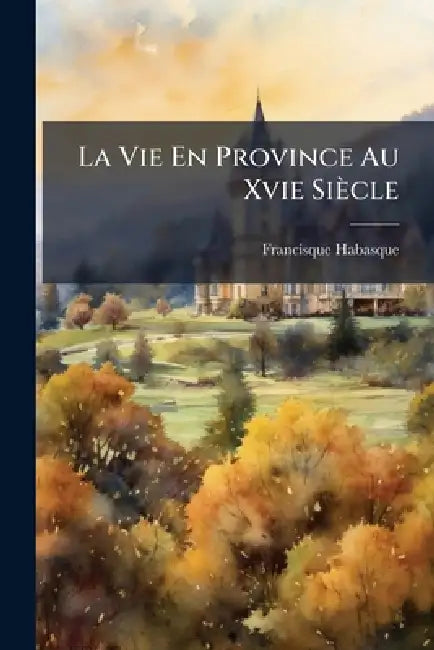 La Vie En Province Au Xvie Siècle by Francisque Habasque