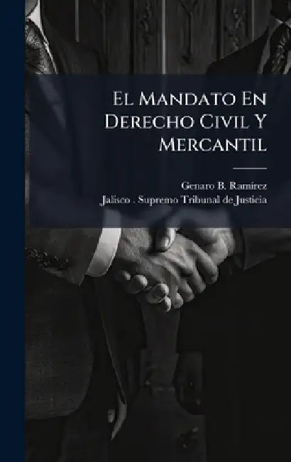 El Mandato En Derecho Civil Y Mercantil by Genaro B. Ramã-Rez, Jalisco (Mexico) Supremo Tribunal de