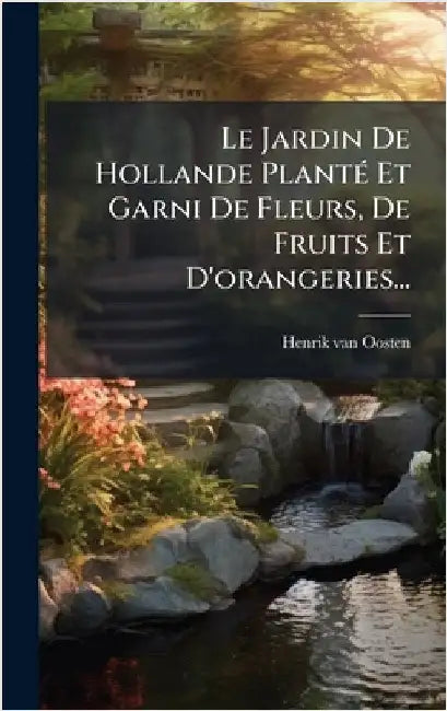 Le Jardin De Hollande PlantÃ(c) Et Garni De Fleurs, De Fruits Et D'orangeries... by Oosten, Henrik Van