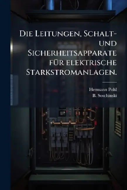 Die Leitungen, Schalt- und Sicherheitsapparate fÃ1/4r elektrische Starkstromanlagen. by Hermann Pohl, B. Soschinski