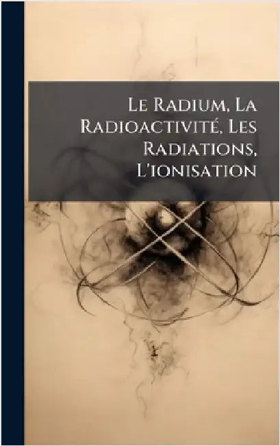 Le Radium, La RadioactivitÃ(c), Les Radiations, L'ionisation by Anonymous