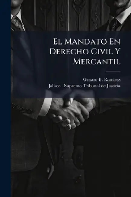 El Mandato En Derecho Civil Y Mercantil by Genaro B. Ramã-Rez, Jalisco (Mexico) Supremo Tribunal de