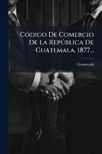CÃ3digo De Comercio De La RepÃ°blica De Guatemala. 1877... by Guatemala