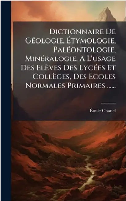 Dictionnaire De GÃ(c)ologie, Ãtymologie, PalÃ(c)ontologie, MinÃ(c)ralogie, A L'usage Des Elèves Des LycÃ(c)es Et Collèges, Des Ecoles Normales P by Chanel, Ãmile