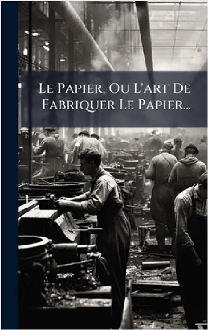 Le Papier, Ou L'art De Fabriquer Le Papier... by Anonymous