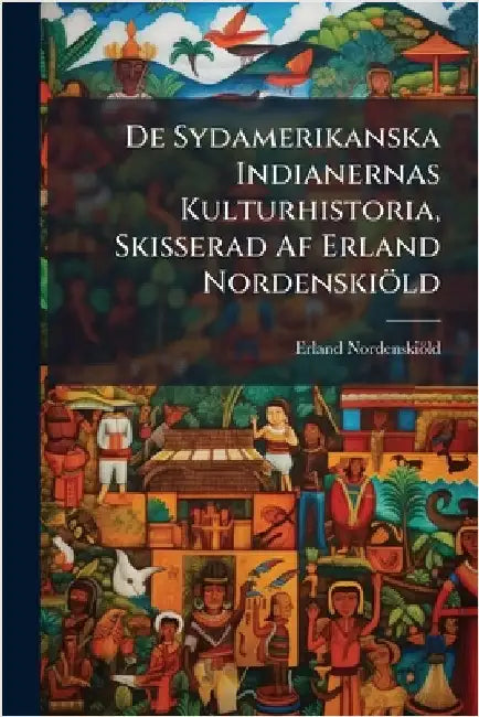 De Sydamerikanska Indianernas Kulturhistoria, Skisserad Af Erland Nordenskiöld by Nordenskiöld, Erland