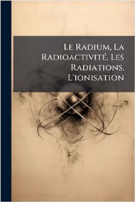 Le Radium, La RadioactivitÃ(c), Les Radiations, L'ionisation by Anonymous