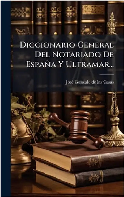 Diccionario General Del Notariado De España Y Ultramar... by Josã(c) Gonzalo de Las Casas