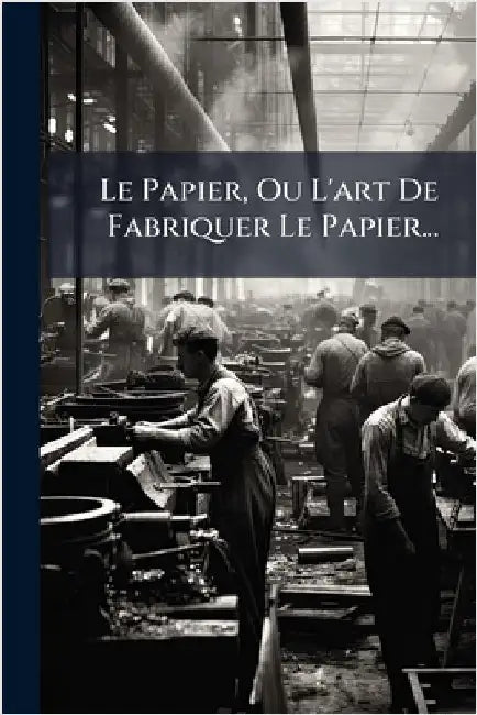 Le Papier, Ou L'art De Fabriquer Le Papier... by Anonymous