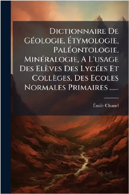 Dictionnaire De GÃ(c)ologie, Ãtymologie, PalÃ(c)ontologie, MinÃ(c)ralogie, A L'usage Des Elèves Des LycÃ(c)es Et Collèges, Des Ecoles Normales P by Chanel, Ãmile
