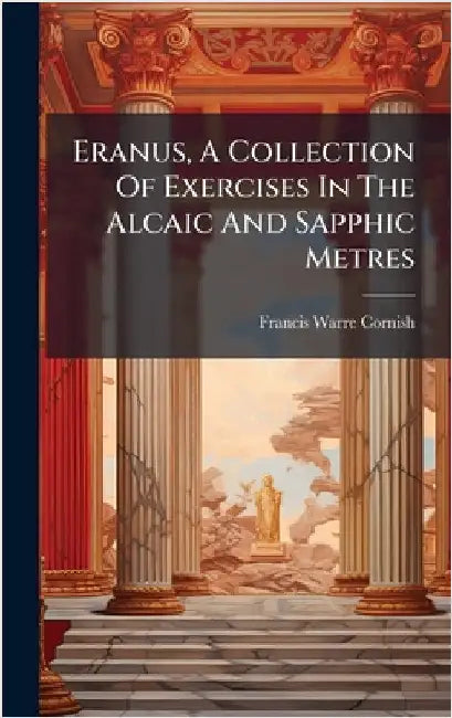 Eranus, A Collection Of Exercises In The Alcaic And Sapphic Metres by Cornish, Francis Warre