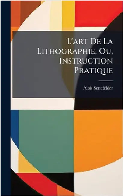 L'art De La Lithographie, Ou, Instruction Pratique by Senefelder, Alois