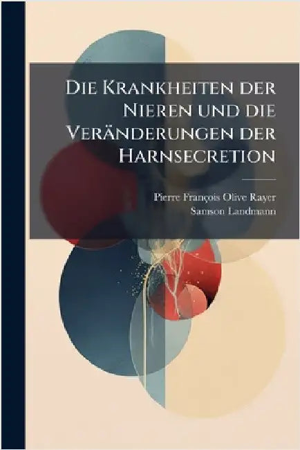 Die Krankheiten der Nieren und die Veränderungen der Harnsecretion by Pierre François Olive Rayer