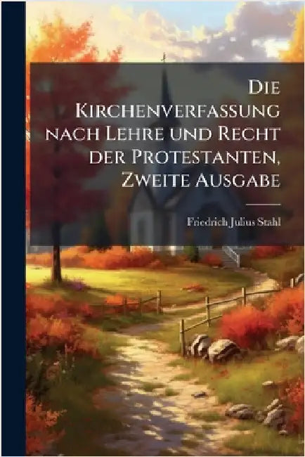 Die Kirchenverfassung nach Lehre und Recht der Protestanten, Zweite Ausgabe by Stahl, Friedrich Julius