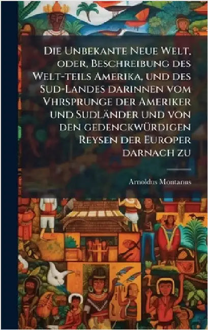 Die Unbekante Neue Welt, oder, Beschreibung des Welt-teils Amerika, und des Sud-Landes darinnen vom Vhrsprunge der Ameriker und Sudländer und von den by Montanus, Arnoldus