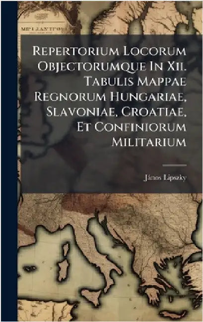 Repertorium Locorum Objectorumque In Xii. Tabulis Mappae Regnorum Hungariae, Slavoniae, Croatiae, Et Confiniorum Militarium by (Bàrã3), Jànos Lipszky