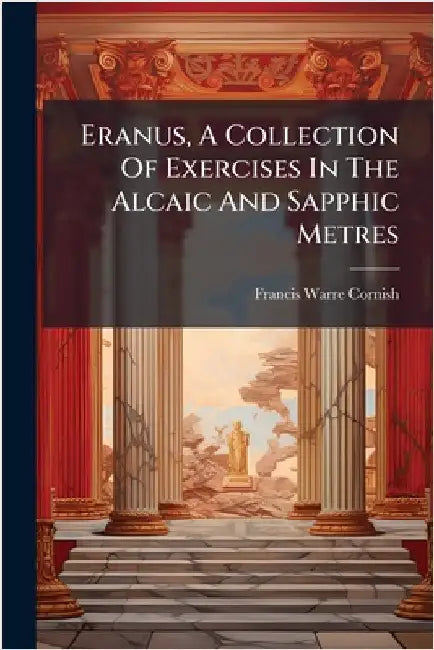 Eranus, A Collection Of Exercises In The Alcaic And Sapphic Metres by Cornish, Francis Warre
