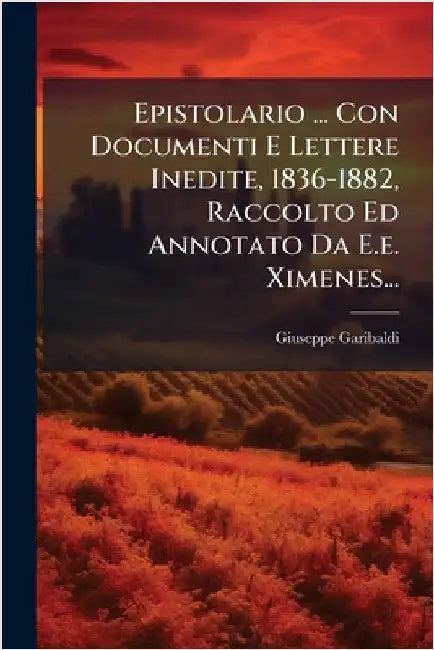 Epistolario ... Con Documenti E Lettere Inedite, 1836-1882, Raccolto Ed Annotato Da E.e. Ximenes... by Garibaldi, Giuseppe