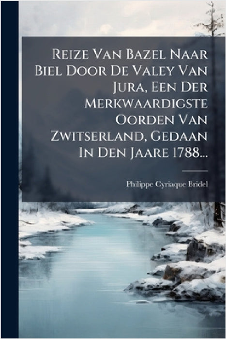 Reize Van Bazel Naar Biel Door De Valey Van Jura, Een Der Merkwaardigste Oorden Van Zwitserland, Gedaan In Den Jaare 1788... by Philippe Cyriaque Bridel