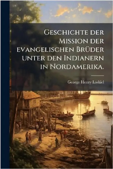 Geschichte der Mission der evangelischen BrÃ1/4der unter den Indianern in Nordamerika. by Loskiel, George Henry