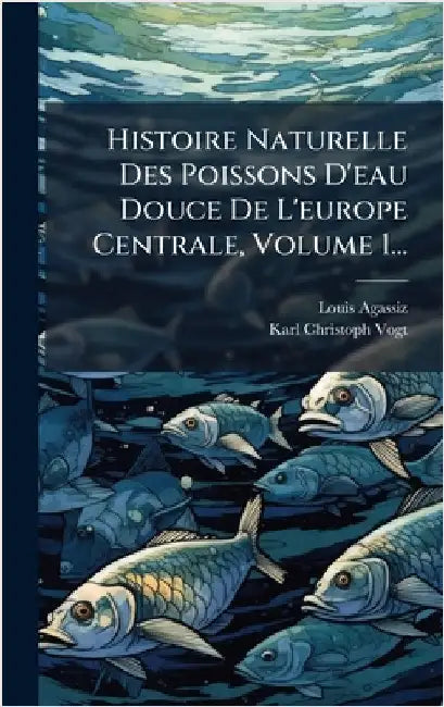Histoire Naturelle Des Poissons D'eau Douce De L'europe Centrale, Volume 1... by Louis Agassiz