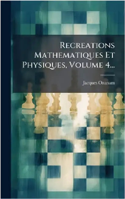 Recreations Mathematiques Et Physiques, Volume 4... by Ozanam, Jacques