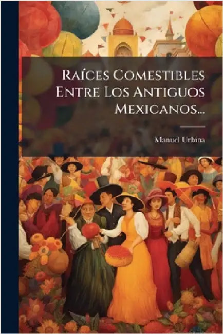 RaÃ-ces Comestibles Entre Los Antiguos Mexicanos... by Urbina, Manuel