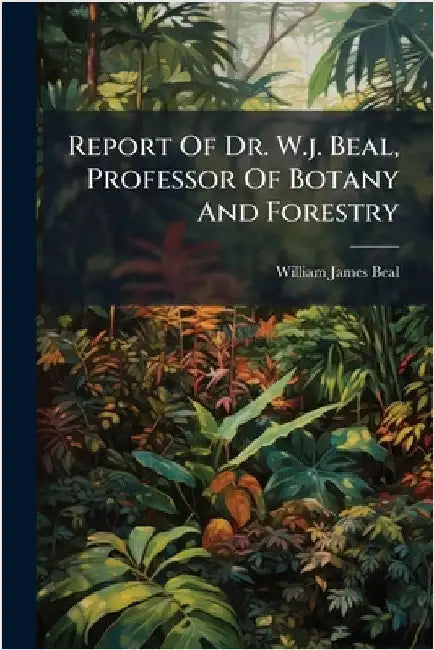 Report Of Dr. W.j. Beal, Professor Of Botany And Forestry by Beal, William James