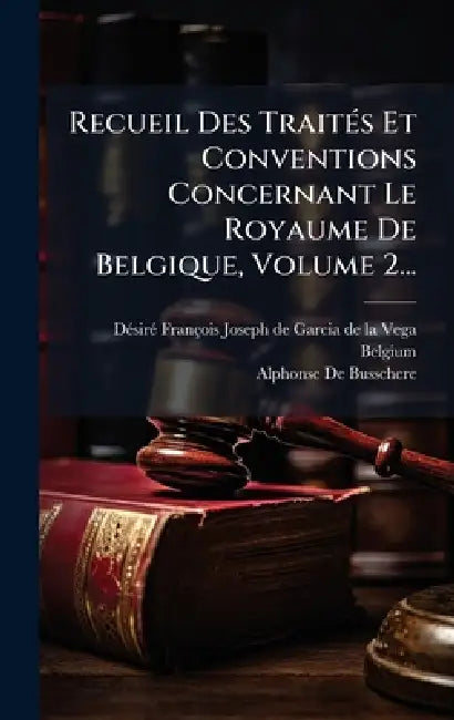 Recueil Des TraitÃ(c)s Et Conventions Concernant Le Royaume De Belgique, Volume 2... by Dã(c)Sirã(c) François Joseph de Garci, Belgium, Alphonse de Busschere
