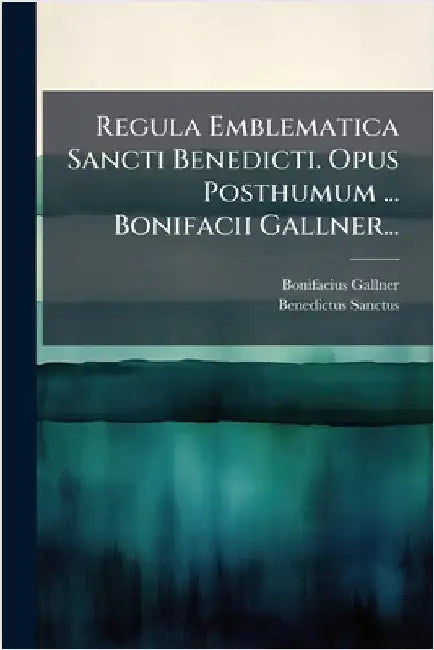 Regula Emblematica Sancti Benedicti. Opus Posthumum ... Bonifacii Gallner... by Gallner, Bonifacius