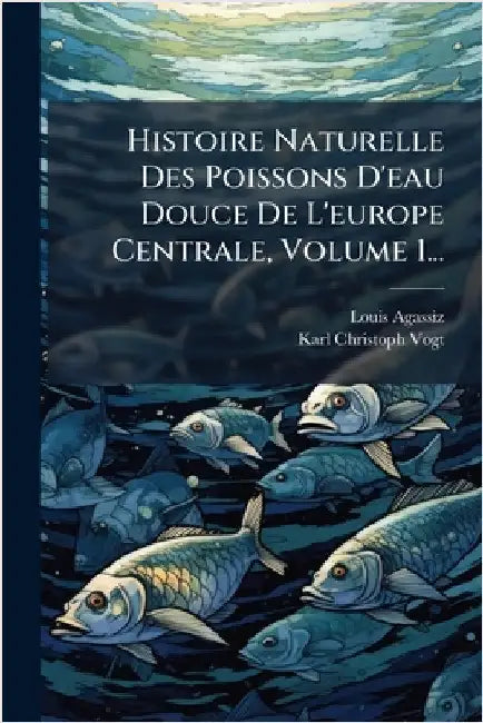Histoire Naturelle Des Poissons D'eau Douce De L'europe Centrale, Volume 1... by Agassiz, Louis