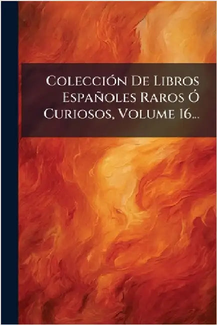 ColecciÃ3n De Libros Españoles Raros Ã" Curiosos, Volume 16... by Anonymous