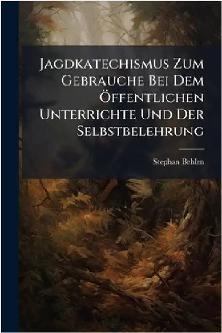 Jagdkatechismus Zum Gebrauche Bei Dem Ã-ffentlichen Unterrichte Und Der Selbstbelehrung by Behlen, Stephan