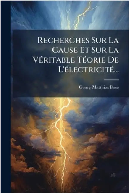 Recherches Sur La Cause Et Sur La VÃ(c)ritable TÃ(c)orie De L'Ã(c)lectricitÃ(c)... by Bose, Georg Matthias