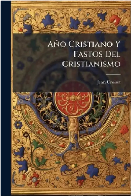 Año Cristiano Y Fastos Del Cristianismo by Jean Croiset ((S I. ))