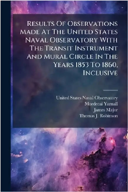 Results Of Observations Made At The United States Naval Observatory With The Transit Instrument And Mural Circle In The Years 1853 To 1860, Inclusive by United States Naval Observatory
