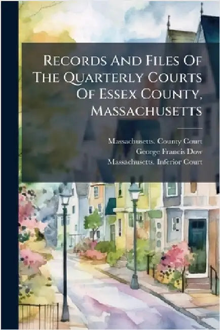 Records And Files Of The Quarterly Courts Of Essex County, Massachusetts by Massachusetts County Court (Essex Co