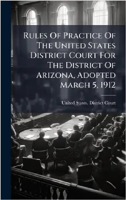 Rules Of Practice Of The United States District Court For The District Of Arizona, Adopted March 5, 1912 by United States District Court (Arizona)