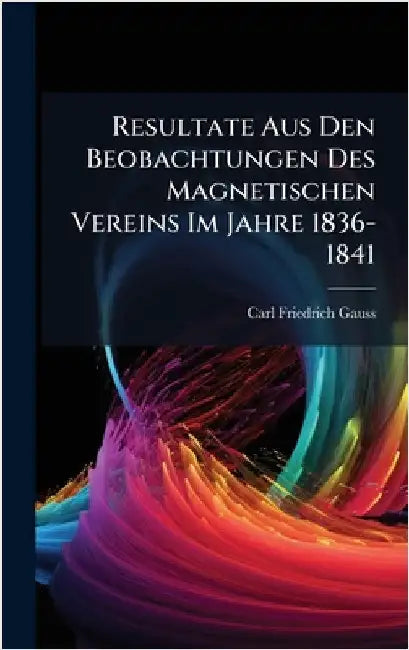 Resultate Aus Den Beobachtungen Des Magnetischen Vereins Im Jahre 1836-1841 by Gauss, Carl Friedrich