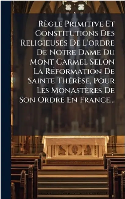 Règle Primitive Et Constitutions Des Religieuses De L'ordre De Notre Dame Du Mont Carmel Selon La RÃ(c)formation De Sainte ThÃ(c)rèse, Pour Les Monast by Anonymous