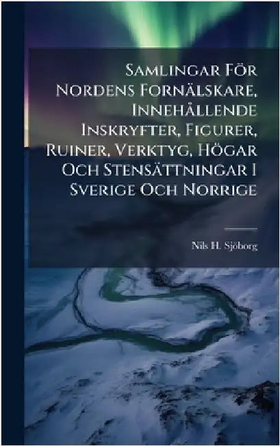 Samlingar För Nordens Fornälskare, InnehÃ llende Inskryfter, Figurer, Ruiner, Verktyg, Högar Och Stensättningar I Sverige Och Norrige by Nils H. Sjöborg